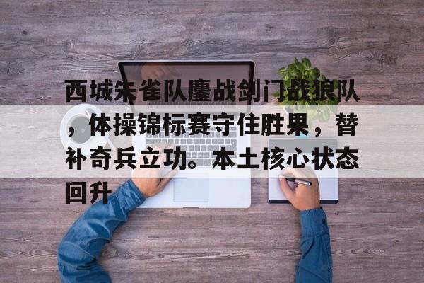 包含西城朱雀队鏖战剑门战狼队,体操锦标赛守住胜果,替补奇兵立功。本土核心状态回升的词条 包含西城朱雀队鏖战剑门战狼队,体操锦标赛守住胜果,替补奇兵立功。本土核心状态回升的词条