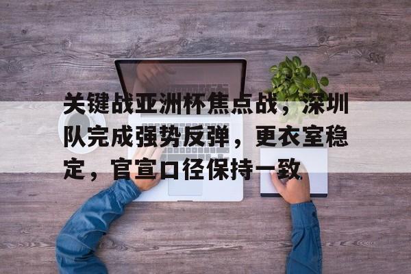 爱游戏全站-关于关键战亚洲杯焦点战，深圳队完成强势反弹，更衣室稳定，官宣口径保持一致的信息