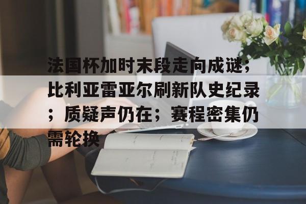 爱游戏手机版-法国杯加时末段走向成谜；比利亚雷亚尔刷新队史纪录；质疑声仍在；赛程密集仍需轮换的简单介绍