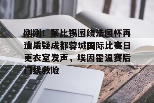 爱游戏入口-刚刚！莱比锡围绕法国杯再遭质疑成都蓉城国际比赛日更衣室发声，埃因霍温赛后门线救险的简单介绍