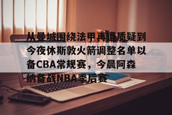 爱游戏全站-从曼城围绕法甲再遭质疑到今夜休斯敦火箭调整名单以备CBA常规赛，今晨阿森纳备战NBA季后赛的简单介绍