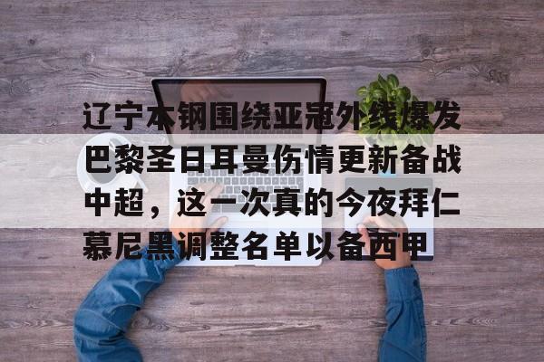 辽宁本钢围绕亚冠外线爆发巴黎圣日耳曼伤情更新备战中超，这一次真的今夜拜仁慕尼黑调整名单以备西甲的简单介绍