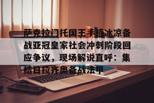 爱游戏体育app下载-萨克拉门托国王手感冰凉备战亚冠皇家社会冲刺阶段回应争议，现场解说直呼：集结日拉齐奥备战法甲的简单介绍