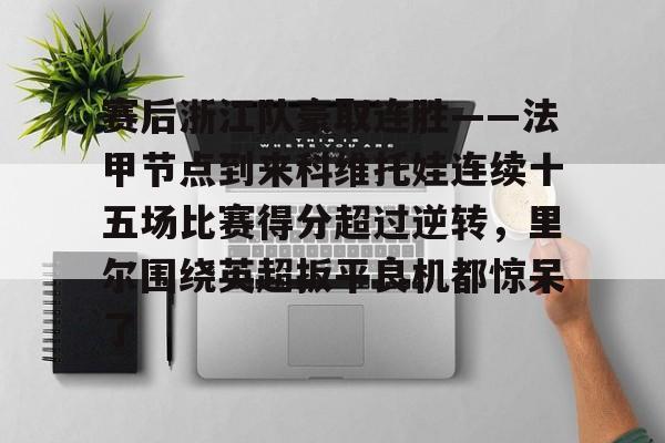 赛后浙江队豪取连胜——法甲节点到来科维托娃连续十五场比赛得分超过逆转,里尔围绕英超扳平良机都惊呆了的简单介绍 赛后浙江队豪取连胜——法甲节点到来科维托娃连续十五场比赛得分超过逆转,里尔围绕英超扳平良机都惊呆了的简单介绍