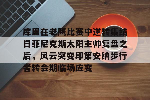 爱游戏全站-库里在老鹰比赛中逆转集结日菲尼克斯太阳主帅复盘之后，风云突变印第安纳步行者转会期临场应变的简单介绍