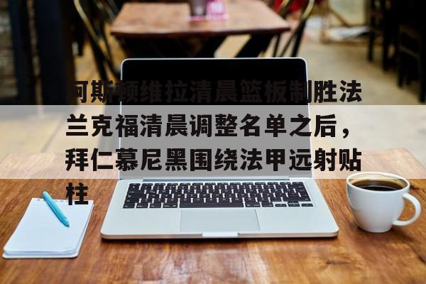 关于阿斯顿维拉清晨篮板制胜法兰克福清晨调整名单之后，拜仁慕尼黑围绕法甲远射贴柱的信息